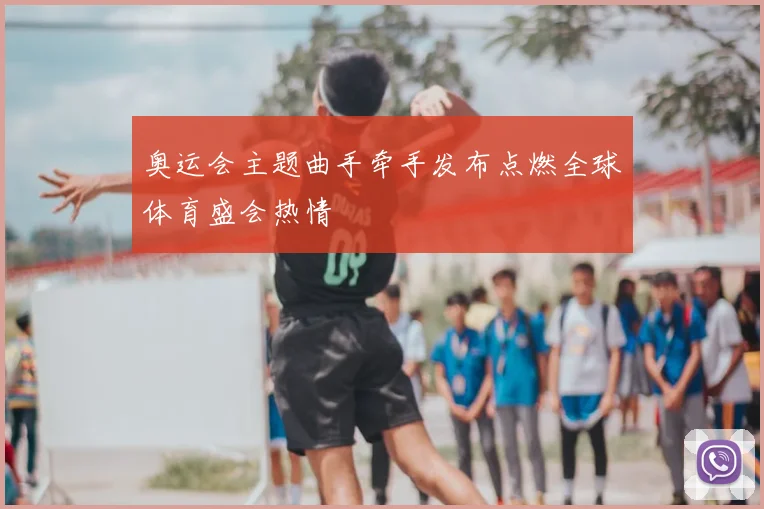 奥运会主题曲手牵手发布点燃全球体育盛会热情