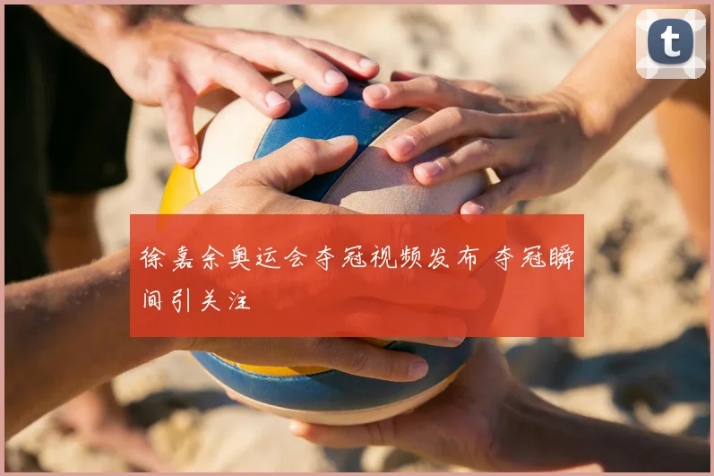 徐嘉余奥运会夺冠视频发布 夺冠瞬间引关注