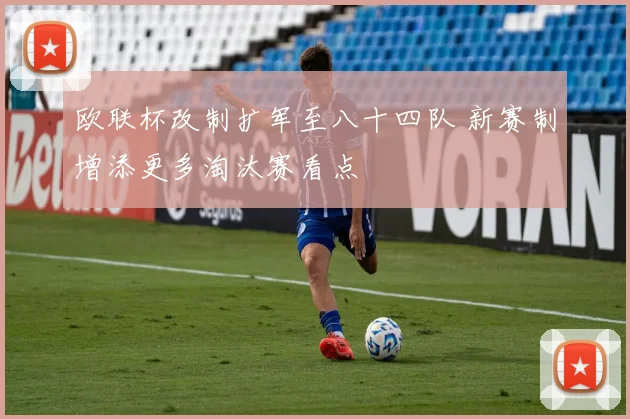 欧联杯改制扩军至八十四队 新赛制增添更多淘汰赛看点