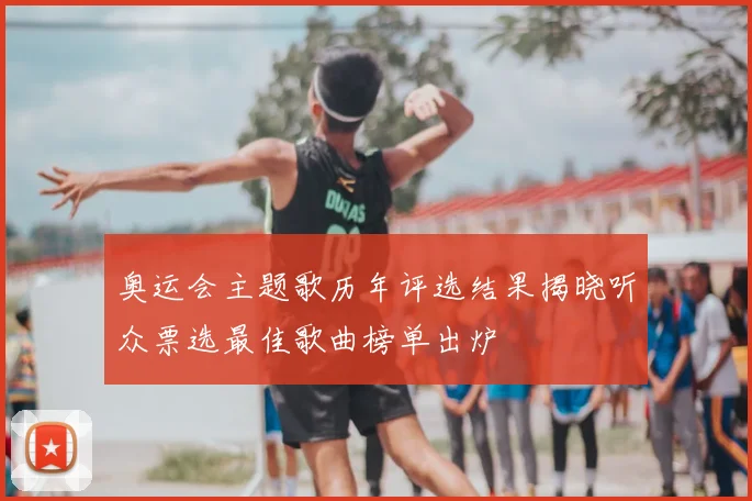 奥运会主题歌历年评选结果揭晓听众票选最佳歌曲榜单出炉