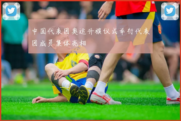 中国代表团奥运升旗仪式举行代表团成员集体亮相