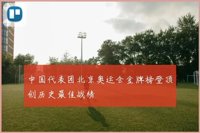 中国代表团北京奥运会金牌榜登顶创历史最佳战绩