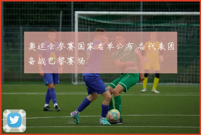 奥运会参赛国家名单公布 各代表团备战巴黎赛场