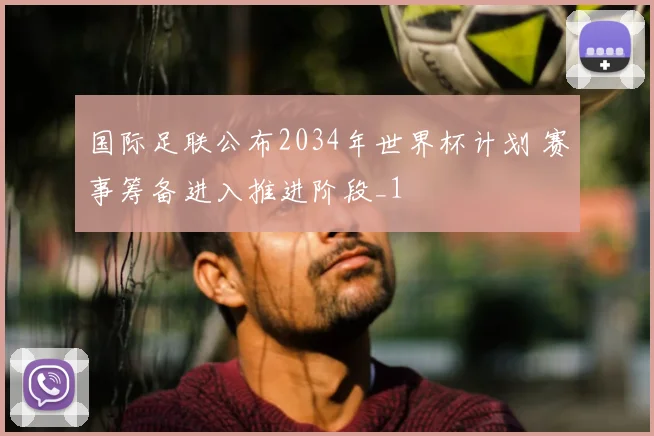 国际足联公布2034年世界杯计划 赛事筹备进入推进阶段_1
