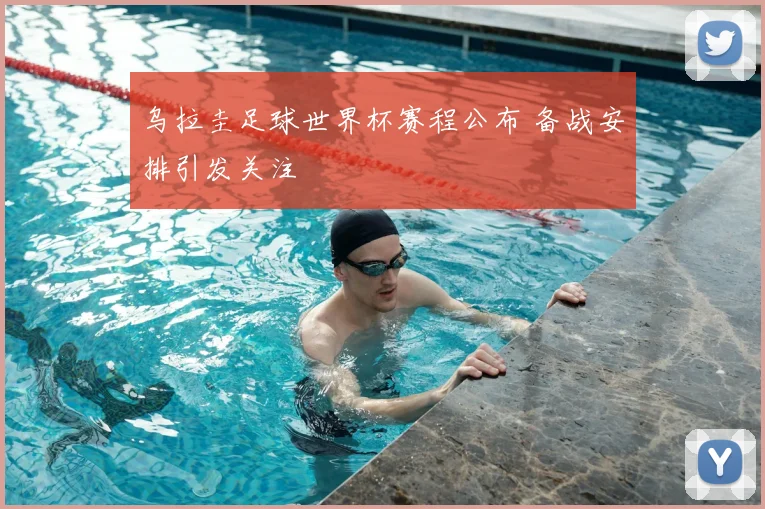 乌拉圭足球世界杯赛程公布 备战安排引发关注