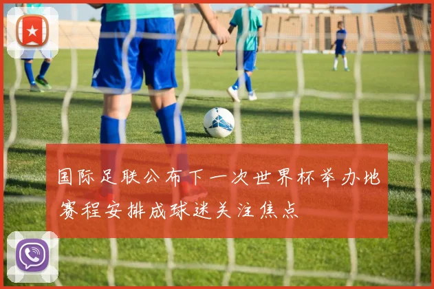国际足联公布下一次世界杯举办地 赛程安排成球迷关注焦点
