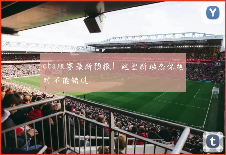 cba联赛最新预报！这些新动态你绝对不能错过