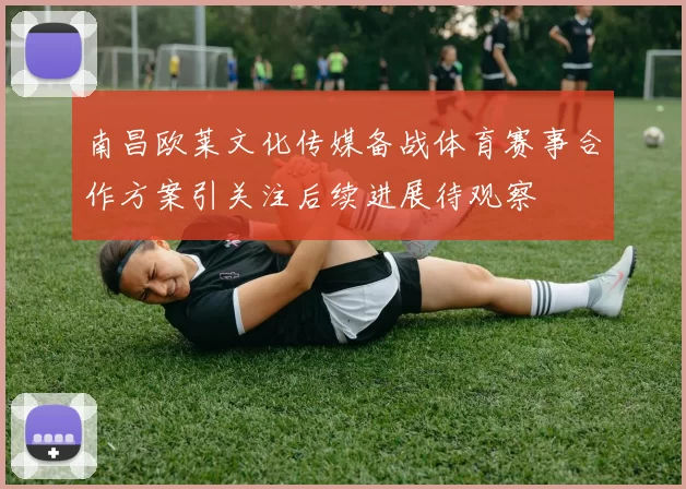 南昌欧莱文化传媒备战体育赛事合作方案引关注后续进展待观察