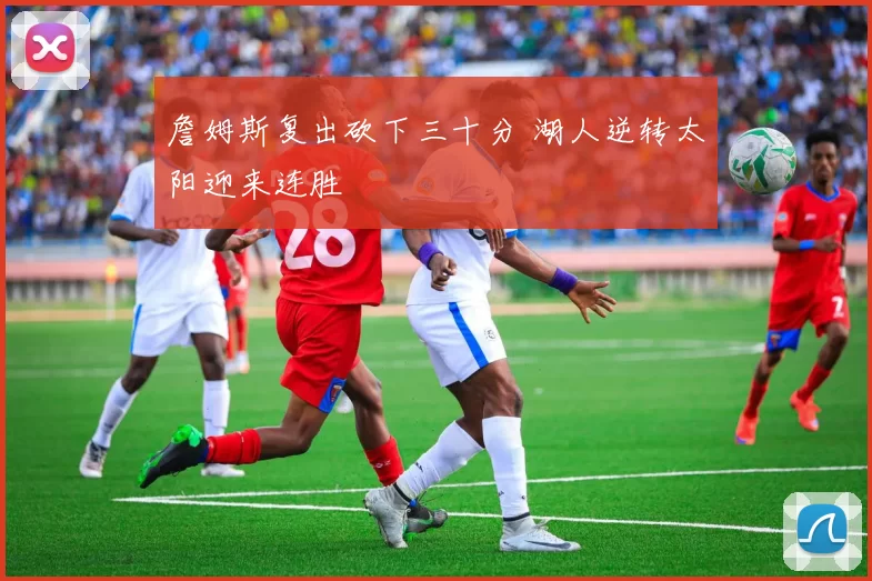 詹姆斯复出砍下三十分 湖人逆转太阳迎来连胜