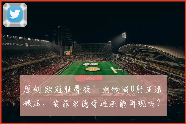原创 欧冠耻辱夜!利物浦0射正遭碾压,安菲尔德奇迹还能再现吗?