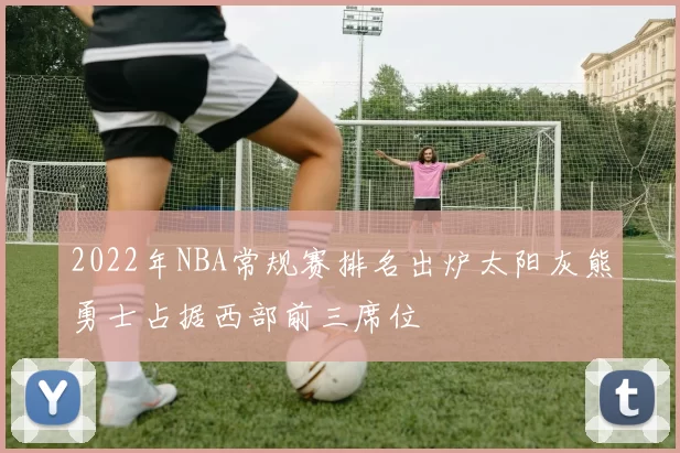 2022年NBA常规赛排名出炉太阳灰熊勇士占据西部前三席位