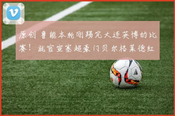 原创 鲁能本轮刚踢完大连英博的比赛!就官宣塞超豪门贝尔格莱德红星队十号前腰转会,值得期待