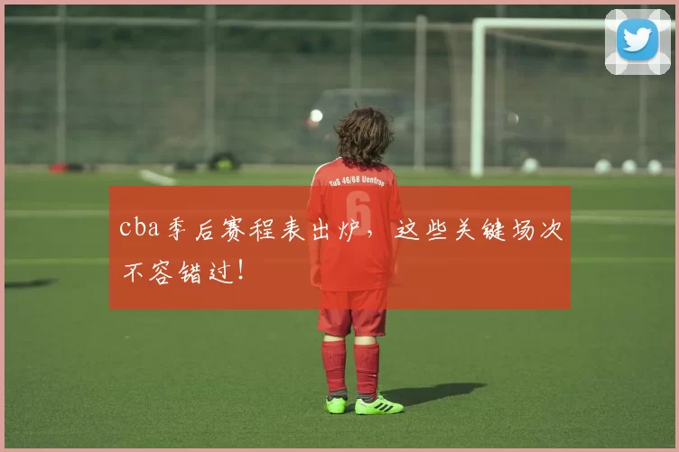 cba季后赛程表出炉,这些关键场次不容错过!