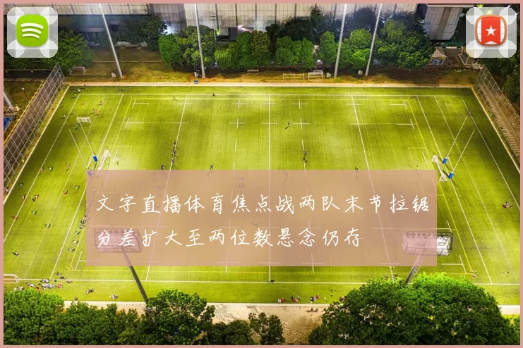 文字直播体育焦点战两队末节拉锯分差扩大至两位数悬念仍存