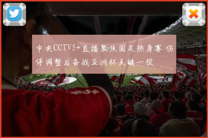 中央CCTV5+直播聚焦国足热身赛 伤停调整后备战亚洲杯关键一役