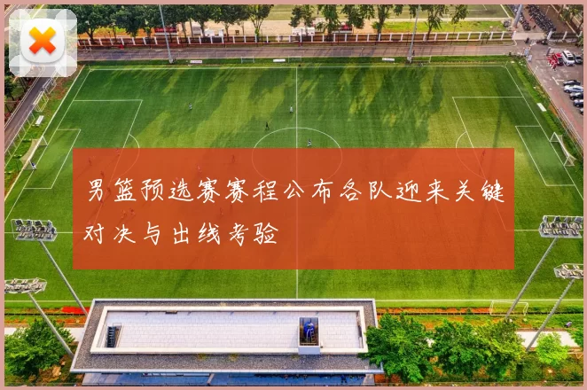 男篮预选赛赛程公布各队迎来关键对决与出线考验